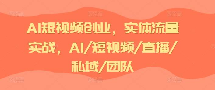 AI短视频创业，实体流量实战，AI/短视频/直播/私域/团队-葛仙仙资源库