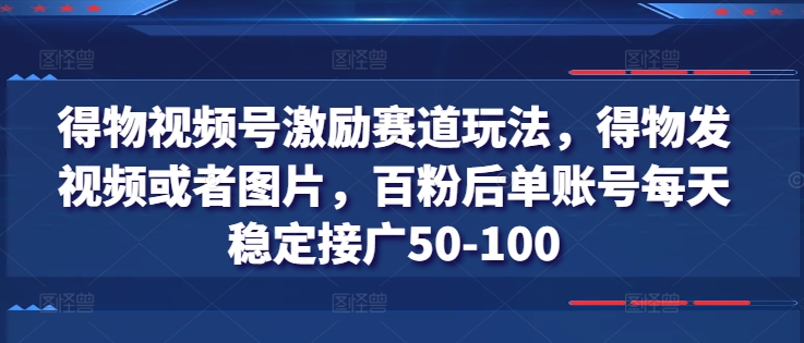 得物视频号激励赛道玩法，得物发视频或者图片，百粉后单账号每天稳定接广50-100-葛仙仙资源库