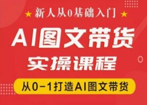 新人从0基础入门，抖音AI图文带货实操课程，从0-1打造AI图文带货-葛仙仙资源库