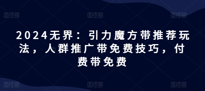 2024无界：引力魔方带推荐玩法，人群推广带免费技巧，付费带免费-葛仙仙资源库