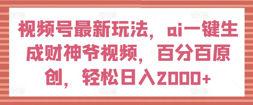 视频号最新玩法，ai一键生成财神爷视频，百分百原创，轻松日入2000+【揭秘】-葛仙仙资源库
