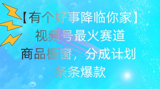 【有个好事降临你家】视频号爆火赛道，商品橱窗，分成计划，条条爆款【揭秘】-葛仙仙资源库