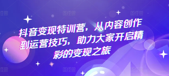 抖音变现特训营，从内容创作到运营技巧，助力大家开启精彩的变现之旅-葛仙仙资源库