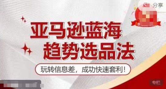 【训练营】亚马逊蓝海趋势选品法，玩转信息差，成功快速套利-葛仙仙资源库