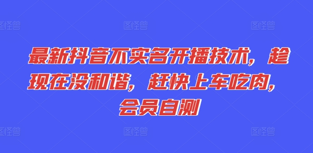 最新抖音不实名开播技术，趁现在没和谐，赶快上车吃肉，会员自测-葛仙仙资源库