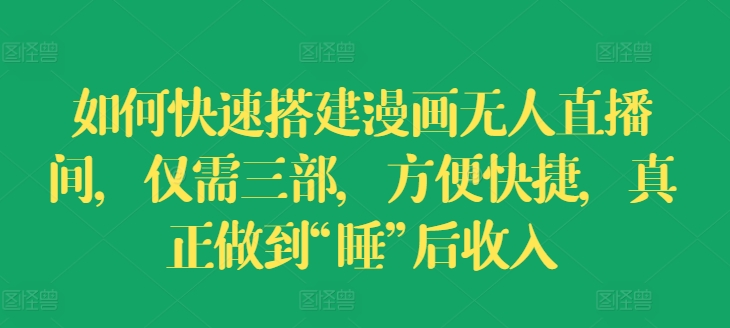 如何快速搭建漫画无人直播间，仅需三部，方便快捷，真正做到“睡”后收入【揭秘】-葛仙仙资源库