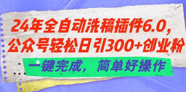 24年全自动洗稿插件6.0.公众号轻松日引300+创业粉，一键完成，简单好操作【揭秘】-葛仙仙资源库
