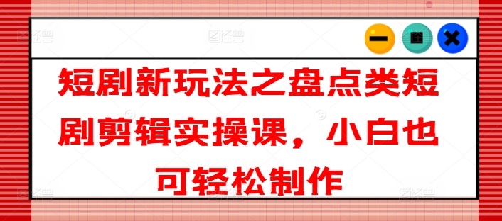 短剧新玩法之盘点类短剧剪辑实操课，小白也可轻松制作-葛仙仙资源库