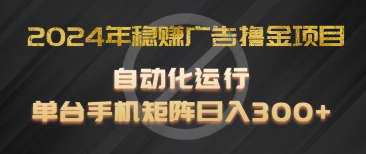 2024年稳赚广告撸金项目，全程自动化运行，单台手机就可以矩阵操作，日入300+【揭秘】-葛仙仙资源库
