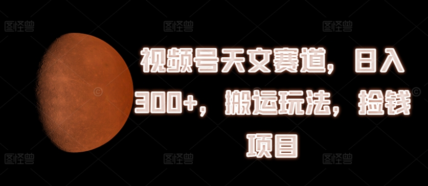 视频号天文赛道，日入300+，搬运玩法，捡钱项目【揭秘】-葛仙仙资源库