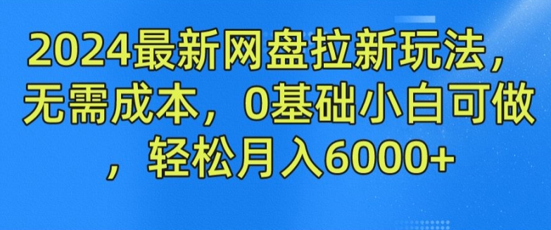 2024最新网盘拉新玩法，无需成本，0基础小白可做，轻松月入6000+【揭秘】-葛仙仙资源库