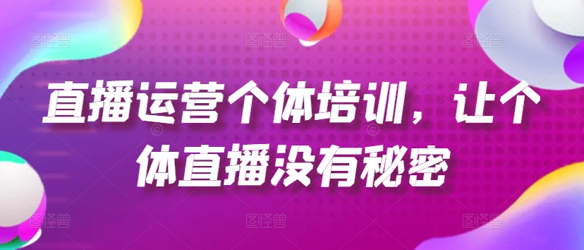 直播运营个体培训，让个体直播没有秘密，起号、货源、单品打爆、投流等玩法-葛仙仙资源库