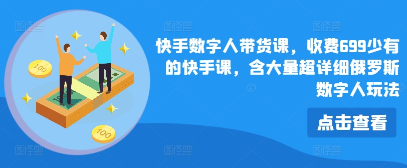 快手数字人带货课，收费699少有的快手课，含大量超详细俄罗斯数字人玩法-葛仙仙资源库