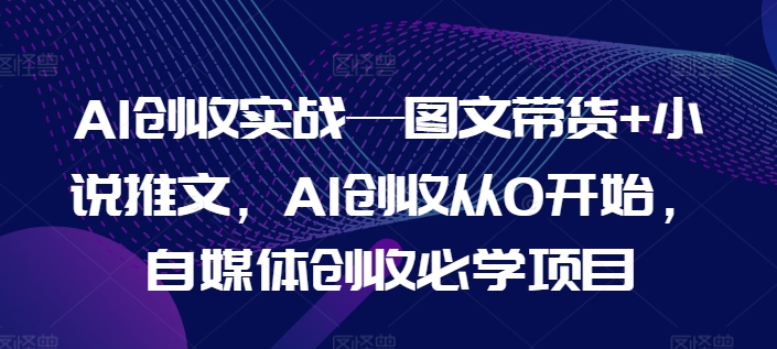 AI创收实战—图文带货+小说推文，AI创收从0开始，自媒体创收必学项目-葛仙仙资源库