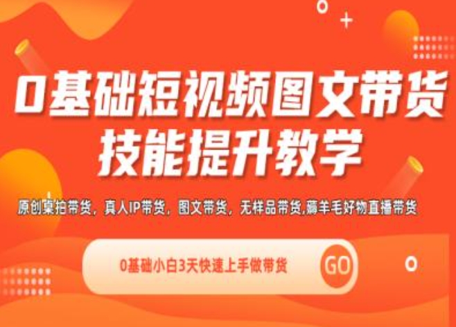 0基础短视频图文带货实操技能提升教学(直播课+视频课),0基础小白3天快速上手做带货-葛仙仙资源库