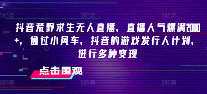 抖音荒野求生无人直播，直播人气爆满2000+，通过小风车，抖音的游戏发行人计划，进行多种变现【揭秘】-葛仙仙资源库
