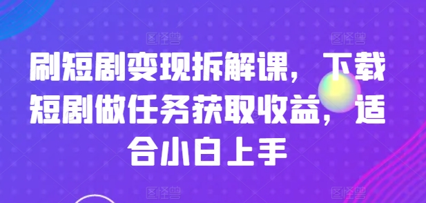 刷短剧变现拆解课，下载短剧做任务获取收益，适合小白上手-葛仙仙资源库