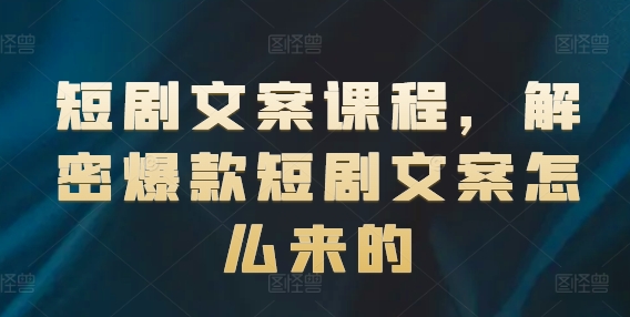 短剧文案课程，解密爆款短剧文案怎么来的-葛仙仙资源库