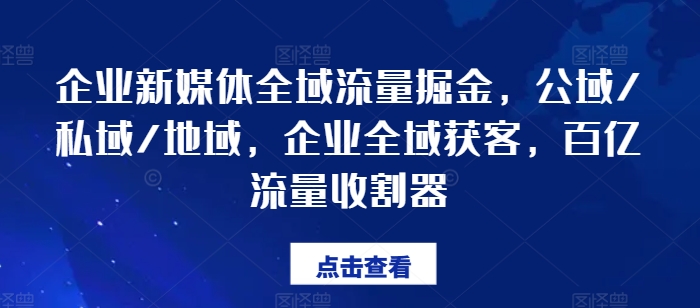 企业新媒体全域流量掘金，公域/私域/地域，企业全域获客，百亿流量收割器-葛仙仙资源库