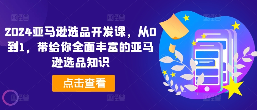 2024亚马逊选品开发课，从0到1，带给你全面丰富的亚马逊选品知识-葛仙仙资源库