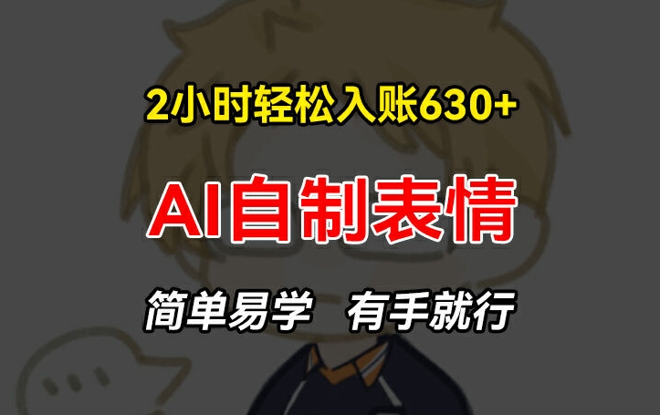 2小时轻松入账630+赚钱项目，手把手教你做AI自制表情，简单易学有手就行【揭秘】-葛仙仙资源库