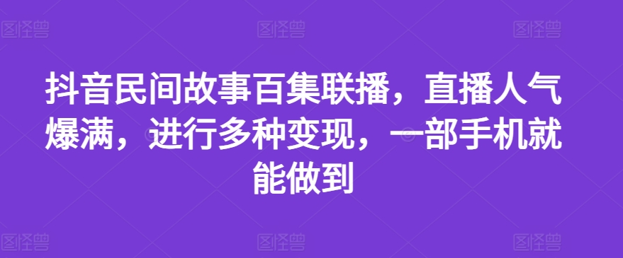 抖音民间故事百集联播，直播人气爆满，进行多种变现，一部手机就能做到【揭秘】-葛仙仙资源库