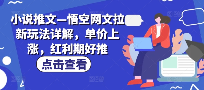 小说推文—悟空网文拉新玩法详解，单价上涨，红利期好推-葛仙仙资源库