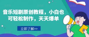 音乐短剧原创教程,小白也可轻松制作,天天爆单-葛仙仙资源库