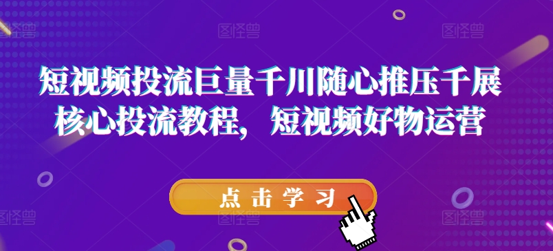 短视频投流巨量千川随心推压千展核心投流教程，短视频好物运营-葛仙仙资源库