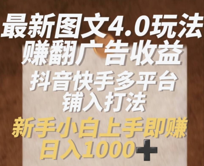 最新图文4.0玩法赚翻广告收益，抖音快手多平台铺入打法，新手小自上手即赚入1k【揭秘】-葛仙仙资源库