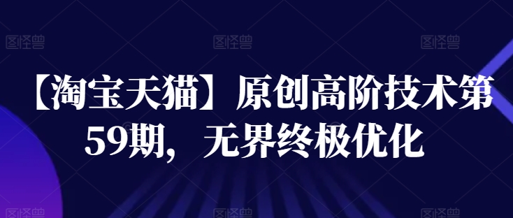 【淘宝天猫】原创高阶技术第59期，无界终极优化-葛仙仙资源库