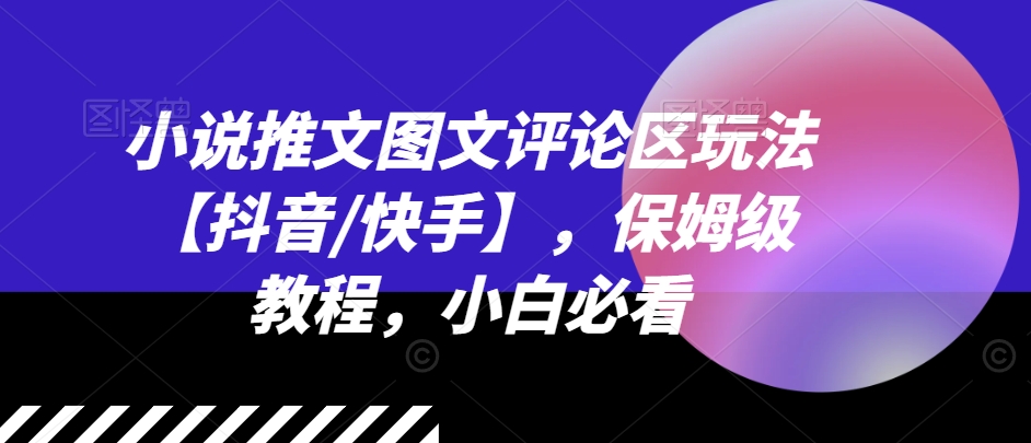 小说推文图文评论区玩法【抖音/快手】，保姆级教程，小白必看-葛仙仙资源库
