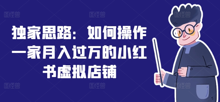 独家思路：如何操作一家月入过万的小红书虚拟店铺-葛仙仙资源库