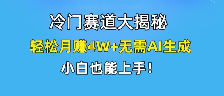 冷门赛道大揭秘，轻松月赚1W+无需AI生成，小白也能上手【揭秘】-葛仙仙资源库