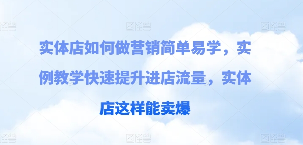 实体店如何做营销简单易学，实例教学快速提升进店流量，实体店这样能卖爆-葛仙仙资源库