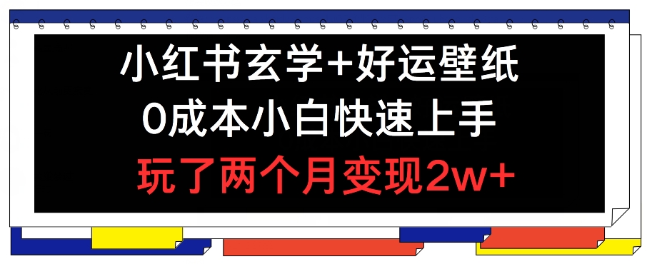 小红书玄学+好运壁纸玩法，0成本小白快速上手，玩了两个月变现2w+ 【揭秘】-葛仙仙资源库