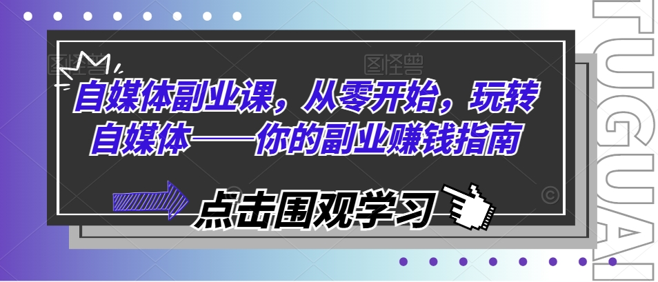 自媒体副业课，从零开始，玩转自媒体——你的副业赚钱指南-葛仙仙资源库