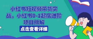小红书短视频带货实战,小红书0-1起店进阶项目拆解-葛仙仙资源库