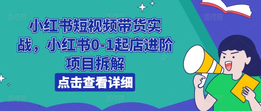 小红书短视频带货实战，小红书0-1起店进阶项目拆解-葛仙仙资源库