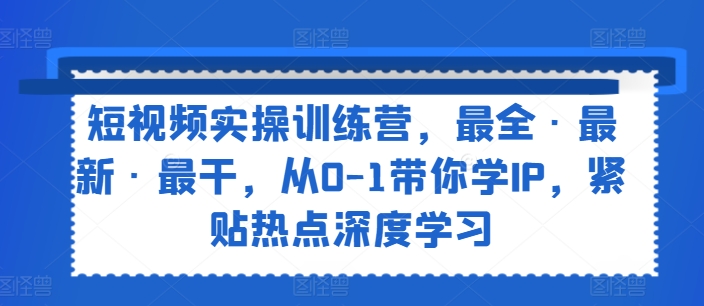 短视频实操训练营，最全·最新·最干，从0-1带你学IP，紧贴热点深度学习-葛仙仙资源库