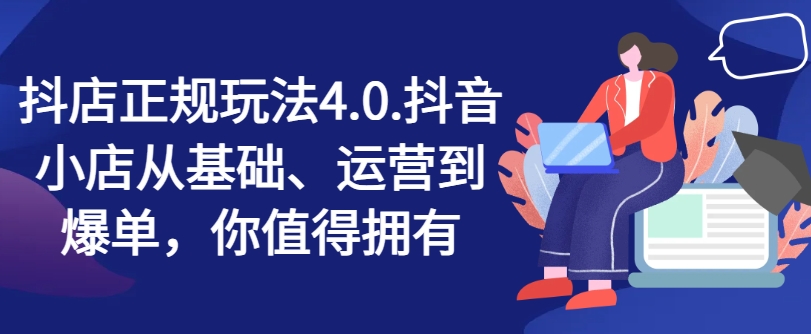 抖店正规玩法4.0，抖音小店从基础、运营到爆单，你值得拥有-葛仙仙资源库