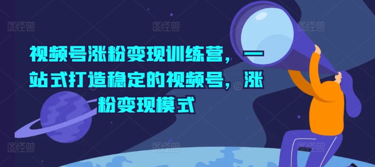 视频号涨粉变现训练营，一站式打造稳定的视频号，涨粉变现模式-葛仙仙资源库