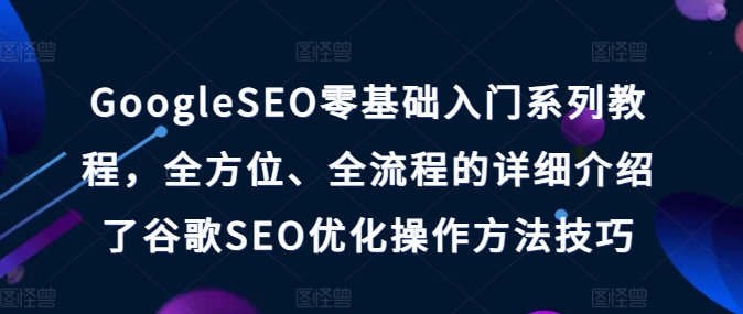 GoogleSEO零基础入门系列教程，全方位、全流程的详细介绍了谷歌SEO优化操作方法技巧-葛仙仙资源库