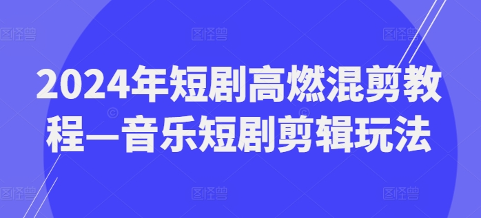 2024年短剧高燃混剪教程—音乐短剧剪辑玩法-葛仙仙资源库