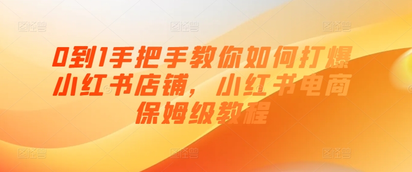 0到1手把手教你如何打爆小红书店铺，小红书电商保姆级教程-葛仙仙资源库