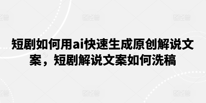 短剧如何用ai快速生成原创解说文案，短剧解说文案如何洗稿-葛仙仙资源库