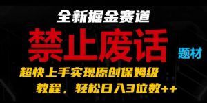 全新掘金赛道，禁止废话题材，超快上手实现原创保姆级教程，轻松日入3位数【揭秘】-葛仙仙资源库