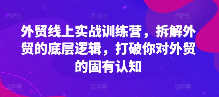 外贸线上实战训练营，拆解外贸的底层逻辑，打破你对外贸的固有认知-葛仙仙资源库