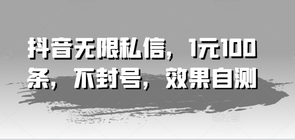 抖音无限私信，1元100条，不封号，效果自测-葛仙仙资源库