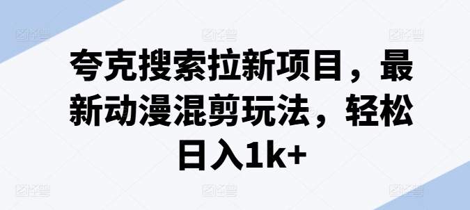 夸克搜索拉新项目，最新动漫混剪玩法，轻松日入1k+-葛仙仙资源库